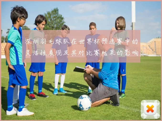 深圳羽毛球队在世界杯预选赛中的灵活性表现及其对比赛结果的影响分析