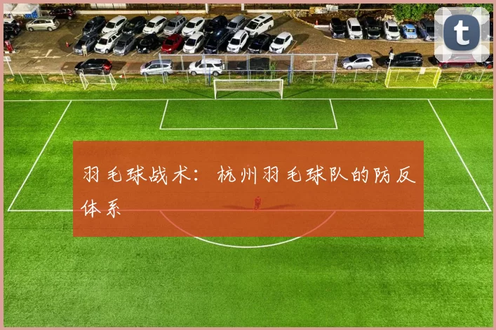 羽毛球战术：杭州羽毛球队的防反体系