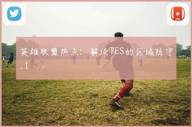 英雄联盟热点：解读TES的区域防守_1