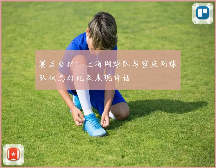 赛后分析：上海网球队与重庆网球队状态对比及表现评估