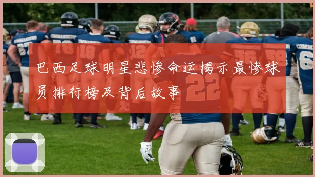 巴西足球明星悲惨命运揭示最惨球员排行榜及背后故事