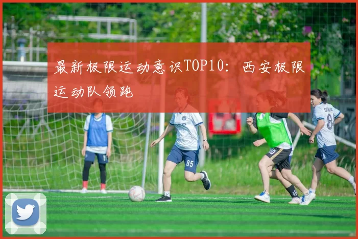 最新极限运动意识TOP10：西安极限运动队领跑