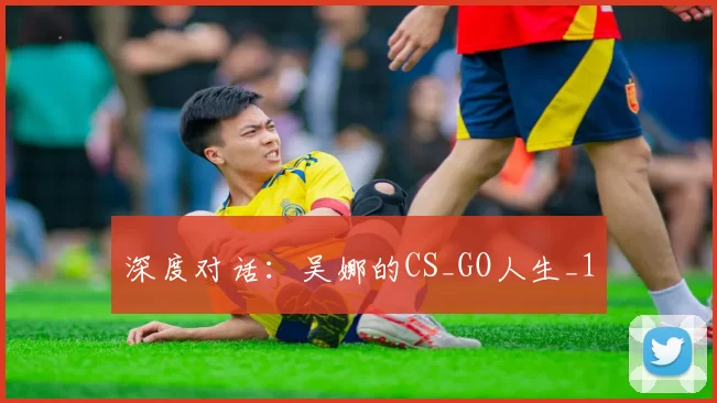 深度对话：吴娜的CS_GO人生_1