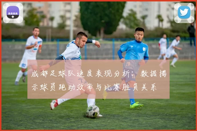 成都足球队速度表现分析：数据揭示球员跑动效率与比赛胜负关系