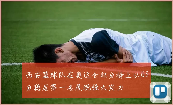 西安篮球队在奥运会积分榜上以65分稳居第一名展现强大实力