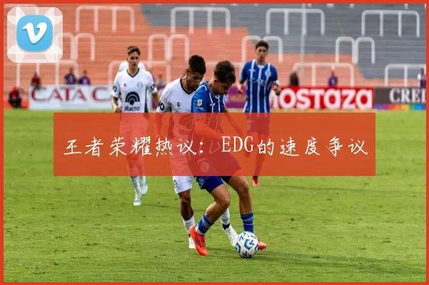 王者荣耀热议：EDG的速度争议