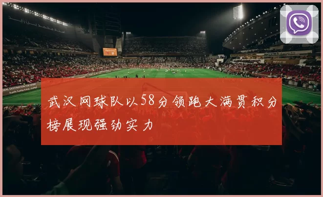 武汉网球队以58分领跑大满贯积分榜展现强劲实力