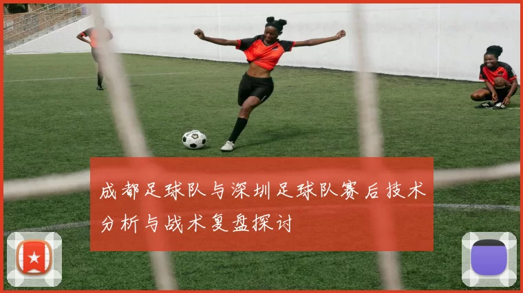 成都足球队与深圳足球队赛后技术分析与战术复盘探讨