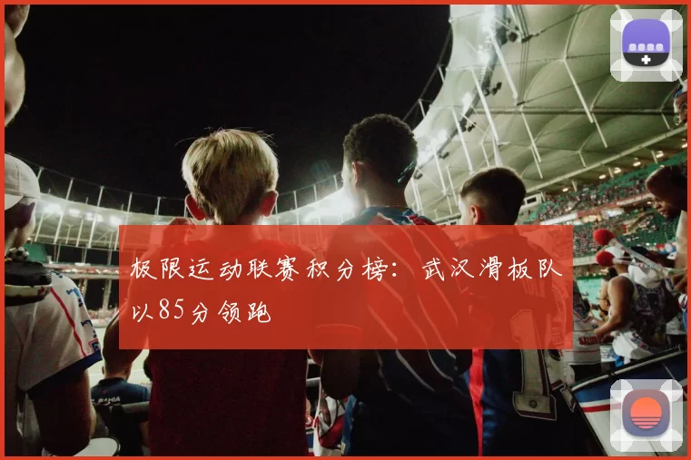 极限运动联赛积分榜：武汉滑板队以85分领跑