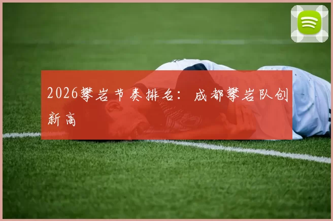 2026攀岩节奏排名：成都攀岩队创新高