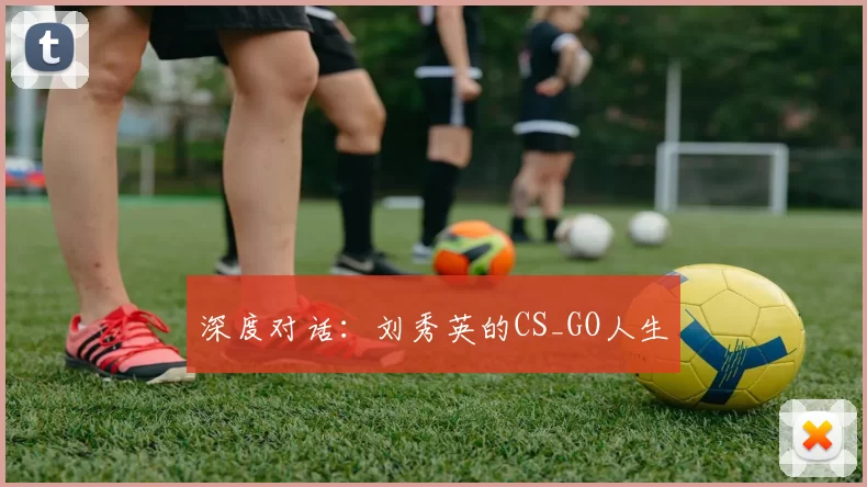 深度对话：刘秀英的CS_GO人生