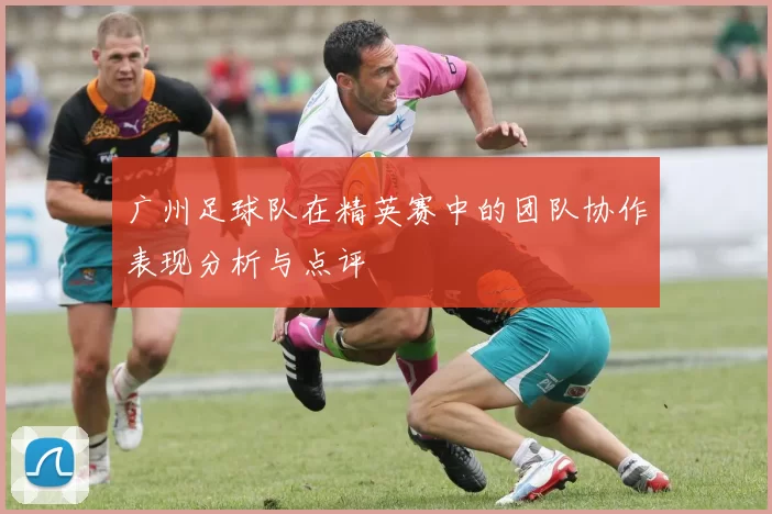 广州足球队在精英赛中的团队协作表现分析与点评
