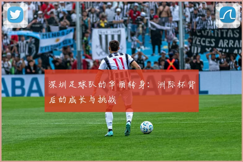 深圳足球队的华丽转身：洲际杯背后的成长与挑战