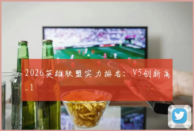 2026英雄联盟实力排名：V5创新高_1