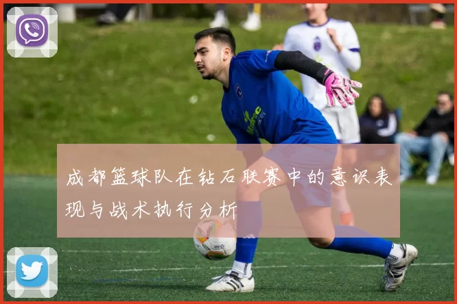 成都篮球队在钻石联赛中的意识表现与战术执行分析