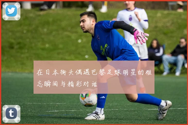 在日本街头偶遇巴黎足球明星的难忘瞬间与精彩对话