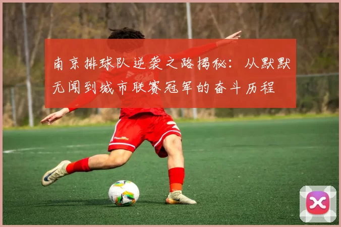 南京排球队逆袭之路揭秘：从默默无闻到城市联赛冠军的奋斗历程
