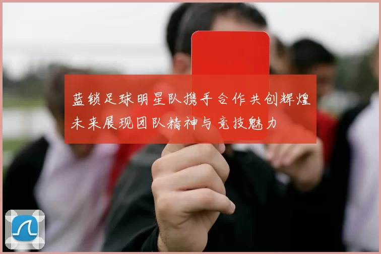 蓝锁足球明星队携手合作共创辉煌未来展现团队精神与竞技魅力