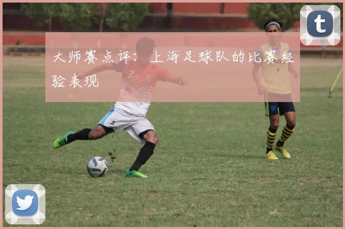 大师赛点评：上海足球队的比赛经验表现