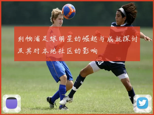 利物浦足球明星的崛起与成就探讨及其对本地社区的影响
