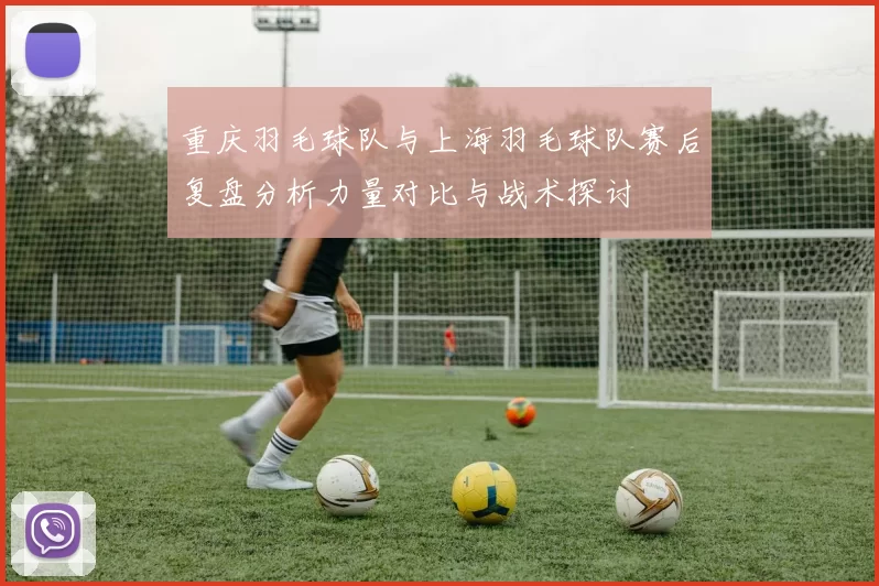 重庆羽毛球队与上海羽毛球队赛后复盘分析力量对比与战术探讨